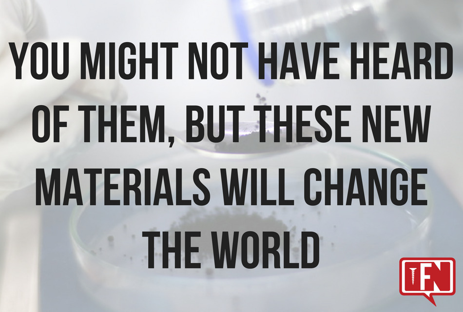 You Might Not Have Heard Of Them, But These New Materials Will Change The World