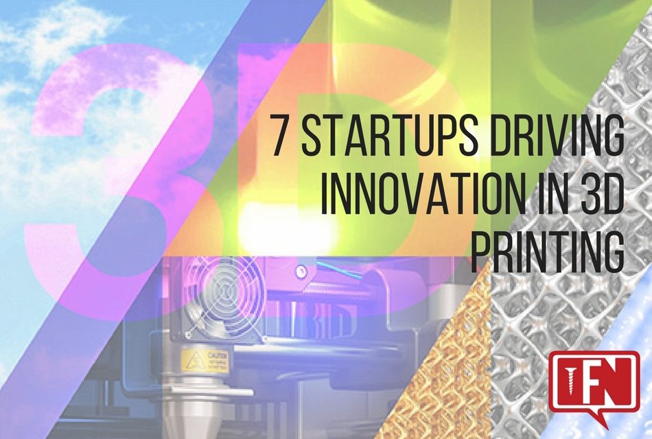 7 Startups Driving Innovation in 3D Printing