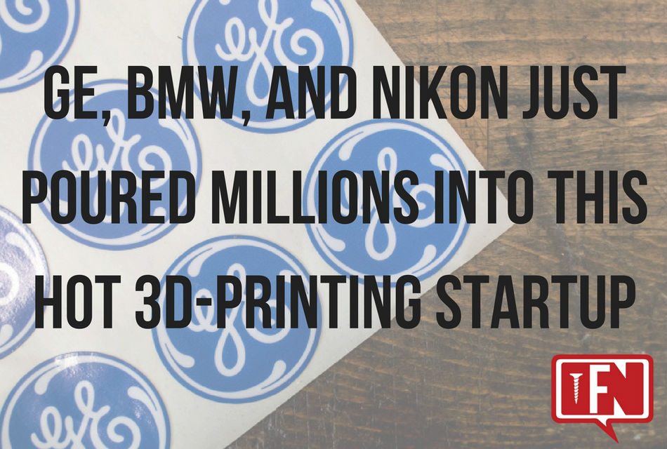 GE, BMW & Nikon Just Poured Millions Into This Hot 3D-Printing Startup