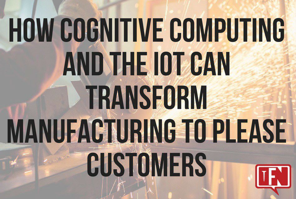 How Cognitive Computing And The IoT Can Transform Manufacturing To Please Customers