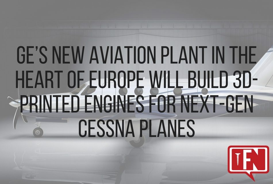 GE’s New Aviation Plant In The Heart Of Europe Will Build 3D-Printed Engines For Next-Gen Cessna Planes