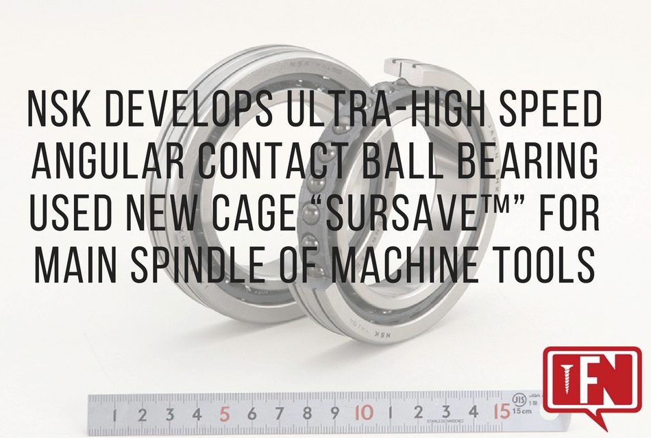 NSK Develops Ultra-high Speed Angular Contact Ball Bearing Used New Cage “SURSAVE™” for Main Spindle of Machine Tools