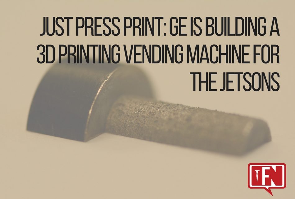 Just Press Print: GE Is Building A 3D Printing Vending Machine For The Jetsons