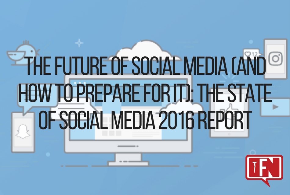 The Future of Social Media (And How to Prepare For It): The State of Social Media 2016 Report