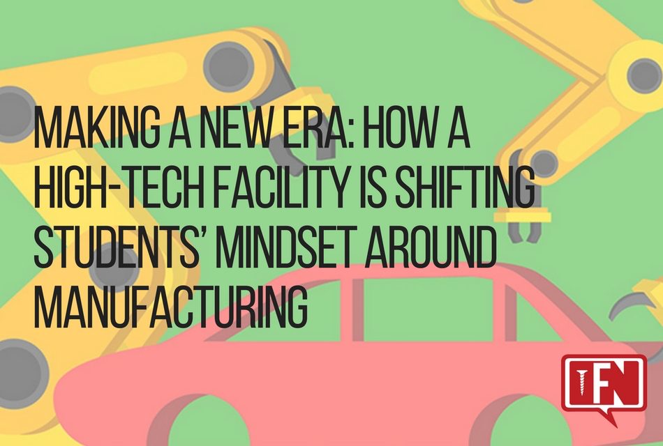 ​Making A New Era: How A High-Tech Facility Is Shifting Students’ Mindset Around Manufacturing