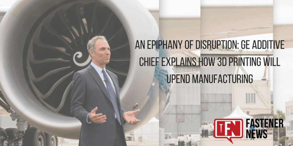 An Epiphany Of Disruption: GE Additive Chief Explains How 3D Printing Will Upend Manufacturing