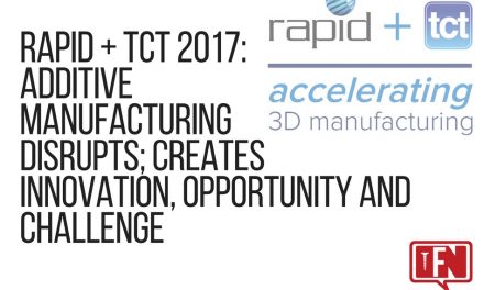 RAPID + TCT 2017: Additive Manufacturing Disrupts; Creates Innovation, Opportunity and Challenge
