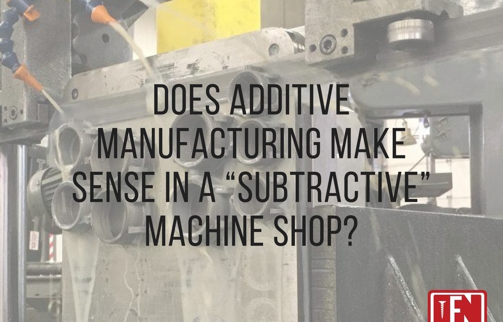 Does Additive Manufacturing Make Sense in a “Subtractive” Machine Shop?