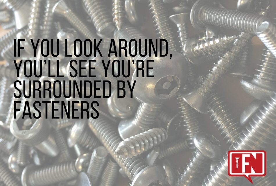 If You Look Around, You’ll See You’re Surrounded by Fasteners