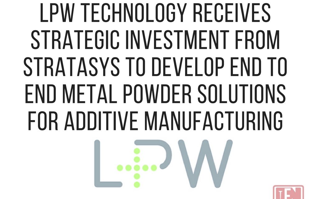LPW TECHNOLOGY Receives Strategic Investment from Stratasys to Develop End to End Metal Powder Solutions for Additive Manufacturing