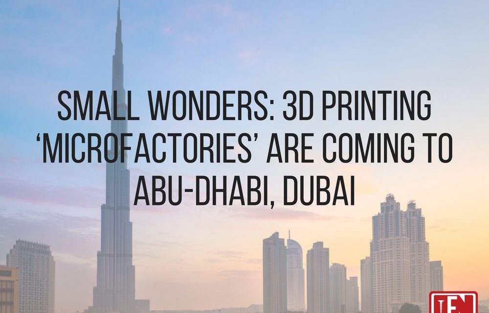 Small Wonders: 3D Printing ‘Microfactories’ Are Coming To Abu-Dhabi, Dubai
