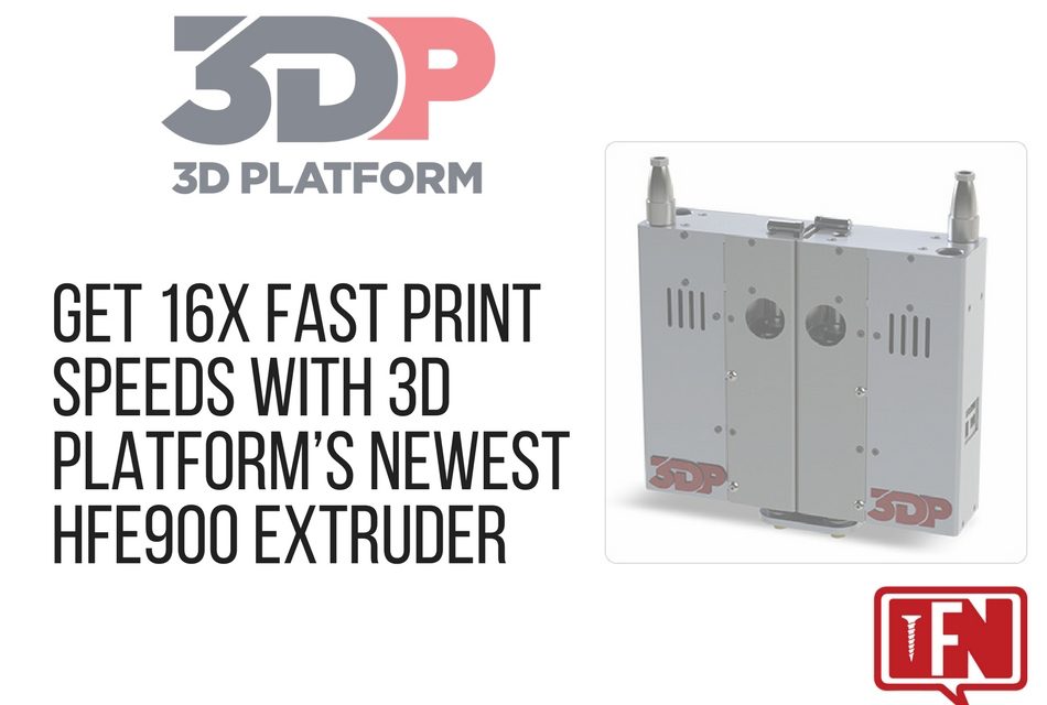 Get 16x Fast Print Speeds with 3D Platform’s Newest HFE900 Extruder