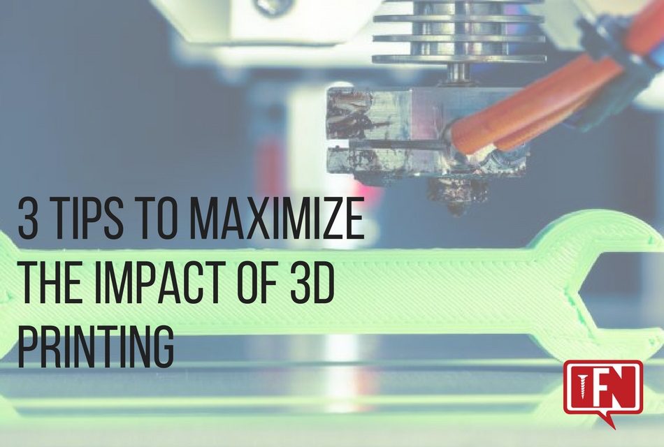 3 Tips to Maximize the Impact of 3D Printing