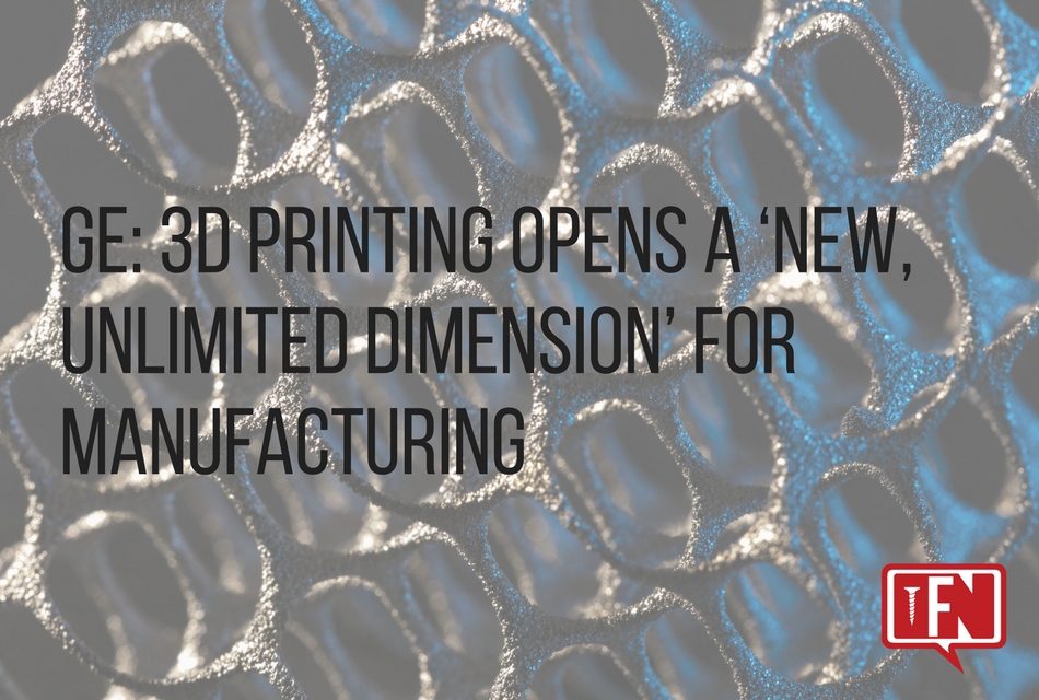GE: 3D Printing Opens A ‘New, Unlimited Dimension’ For Manufacturing
