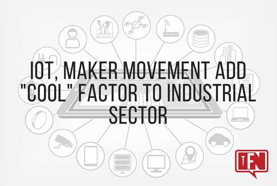 IoT, Maker Movement Add “Cool” Factor To Industrial Sector