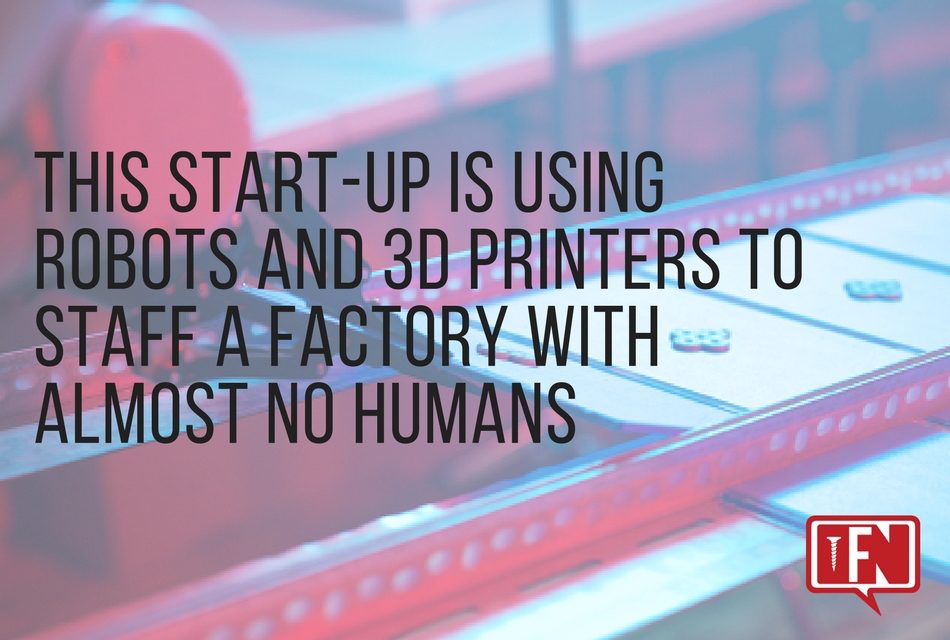 This Start-Up is Using Robots and 3D Printers to Staff a Factory with Almost No Humans