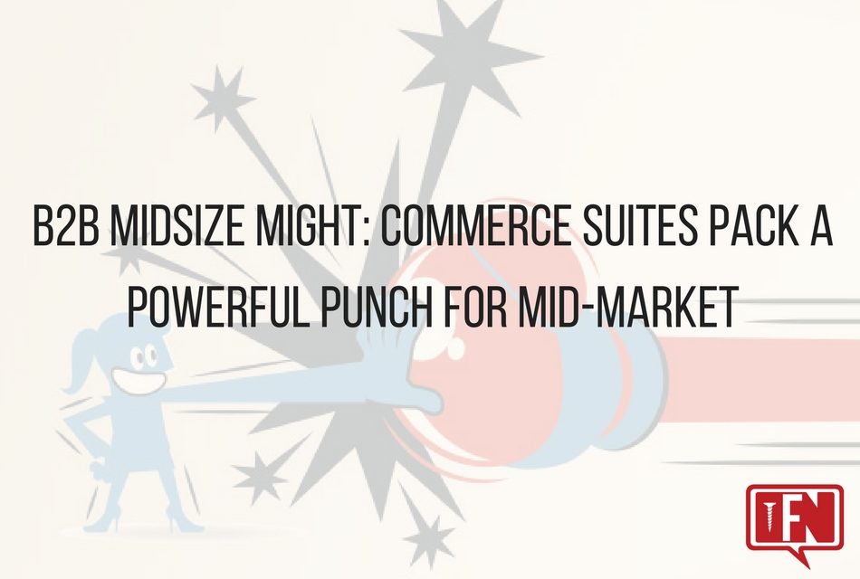 B2B Midsize Might: Commerce Suites Pack a Powerful Punch for Mid-Market