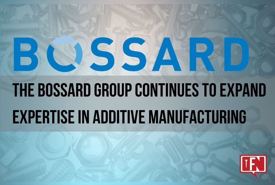 The Bossard Group Continues to Expand Expertise in Additive Manufacturing