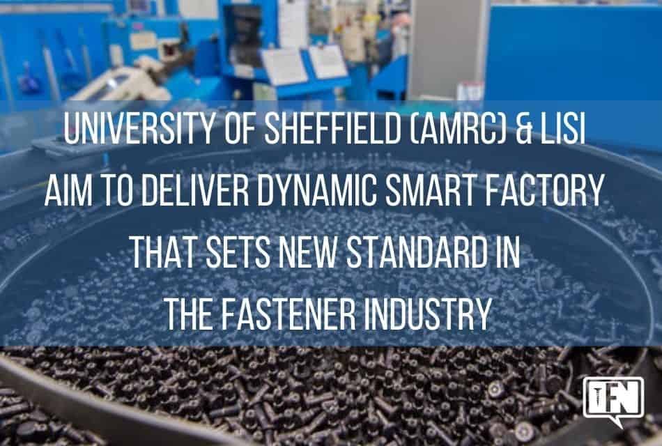 University of Sheffield (AMRC) & LISI  Aim to Deliver Dynamic Smart Factory that Sets New Standard in the Fastener Industry