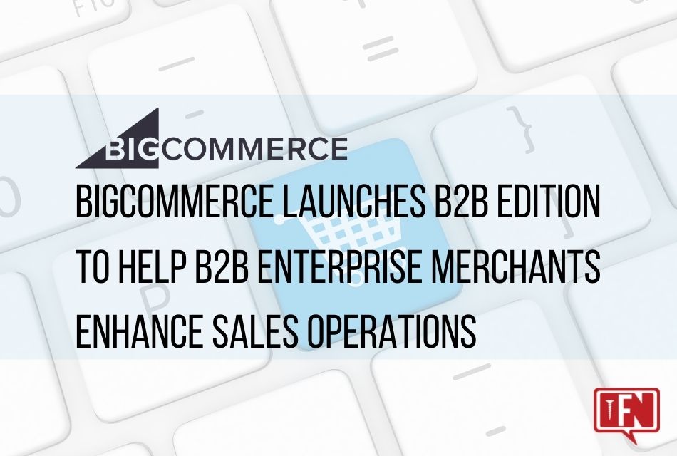 BigCommerce Launches B2B Edition to Help B2B Enterprise Merchants Enhance Sales Operations