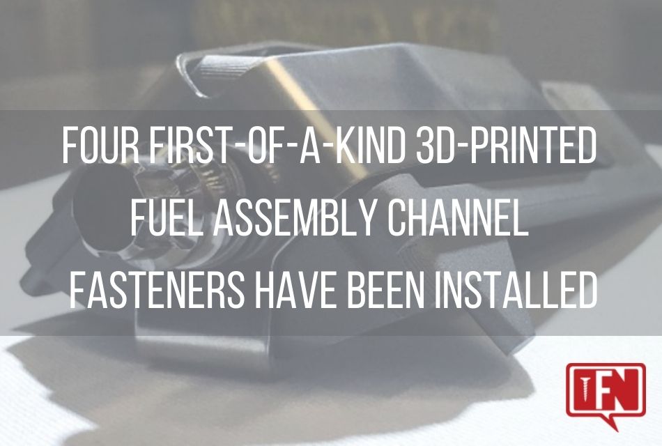Four First-of-a-Kind 3D-printed Fuel Assembly Channel Fasteners Have Been Installed