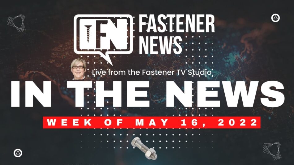 IN THE NEWS with Fastener News Desk the Week of May 16th, 2022