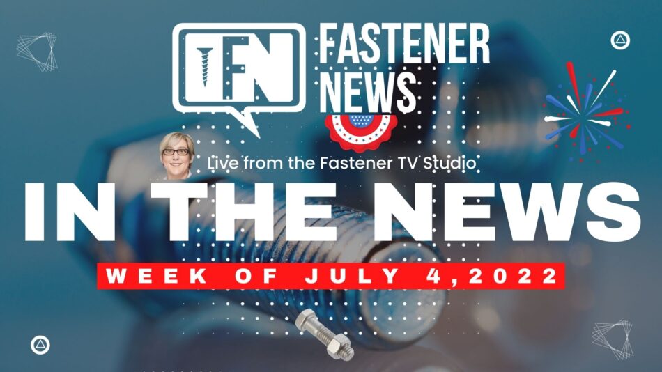 IN THE NEWS with Fastener News Desk the Week of July 4th, 2022